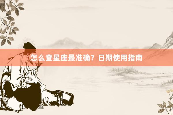 怎么查星座最准确？日期使用指南