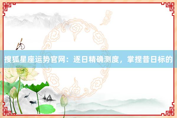 搜狐星座运势官网：逐日精确测度，掌捏昔日标的