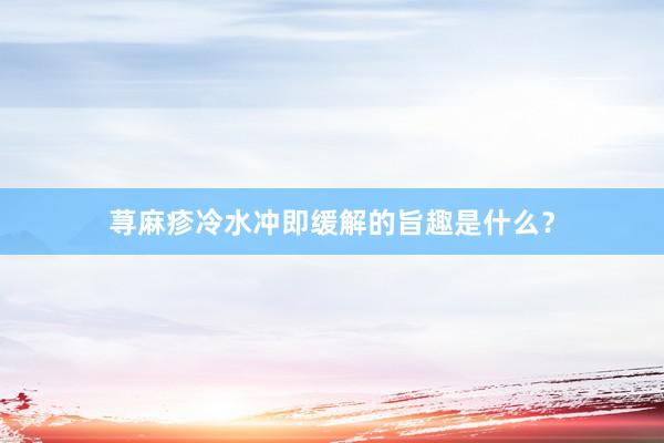 荨麻疹冷水冲即缓解的旨趣是什么？
