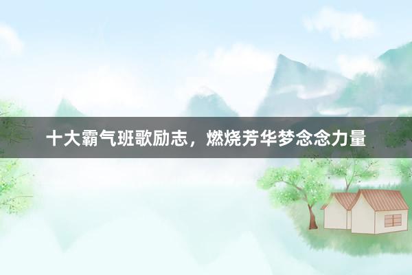 十大霸气班歌励志，燃烧芳华梦念念力量