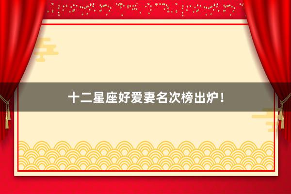 十二星座好爱妻名次榜出炉！