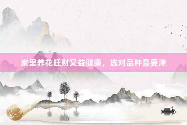 家里养花旺财又益健康，选对品种是要津
