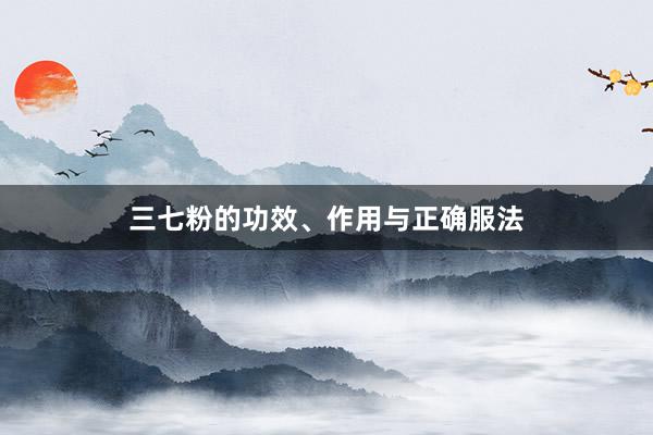 三七粉的功效、作用与正确服法