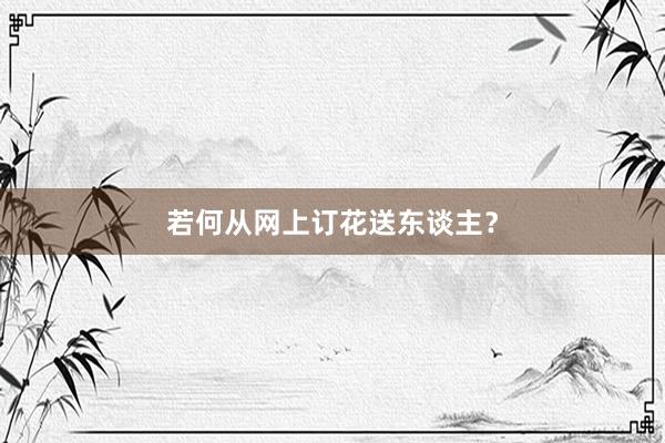 若何从网上订花送东谈主？