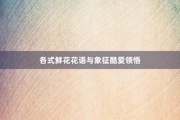 各式鲜花花语与象征酷爱领悟