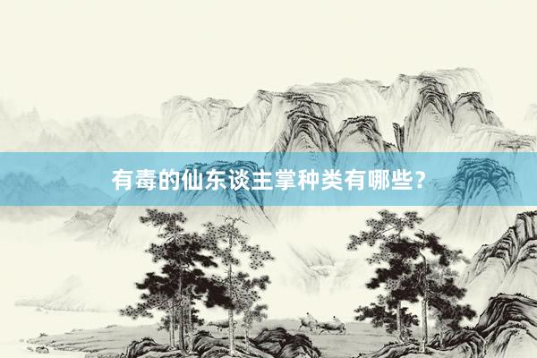 有毒的仙东谈主掌种类有哪些？