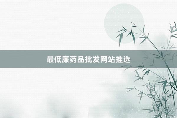 最低廉药品批发网站推选
