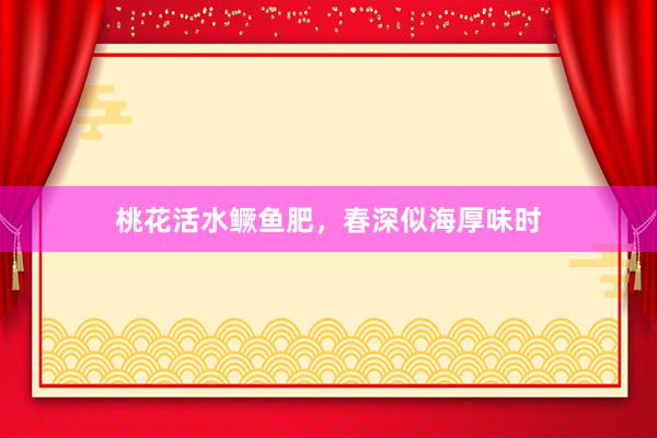 桃花活水鳜鱼肥，春深似海厚味时